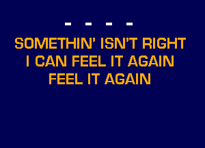 SOMETHIN' ISN'T RIGHT
I CAN FEEL IT AGAIN

FEEL IT AGAIN