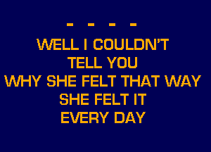 WELL I COULDN'T
TELL YOU
WHY SHE FELT THAT WAY
SHE FELT IT
EVERY DAY