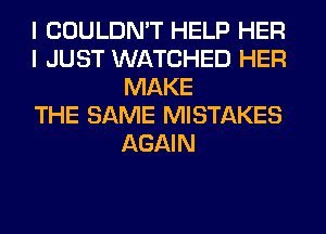 I COULDN'T HELP HER
I JUST WATCHED HER
MAKE
THE SAME MISTAKES
AGAIN