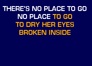 THERE'S N0 PLACE TO GO
N0 PLACE TO GO
TO DRY HER EYES
BROKEN INSIDE