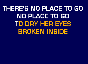 THERE'S N0 PLACE TO GO
N0 PLACE TO GO
TO DRY HER EYES
BROKEN INSIDE