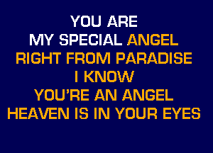 YOU ARE
MY SPECIAL ANGEL
RIGHT FROM PARADISE
I KNOW
YOU'RE AN ANGEL
HEAVEN IS IN YOUR EYES