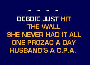 DEBBIE JUST HIT
THE WALL
SHE NEVER HAD IT ALL
ONE PROZAC A DAY
HUSBAND'S A CPA.