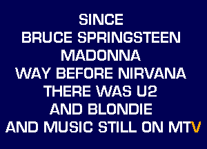 SINCE
BRUCE SPRINGSTEEN
MADONNA
WAY BEFORE NIRVANA
THERE WAS U2
AND BLONDIE
AND MUSIC STILL 0N MTV