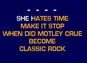 SHE HATES TIME
MAKE IT STOP
WHEN DID MOTLEY CRUE
BECOME
CLASSIC ROCK