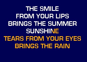 THE SMILE
FROM YOUR LIPS
BRINGS THE SUMMER
SUNSHINE
TEARS FROM YOUR EYES
BRINGS THE RAIN