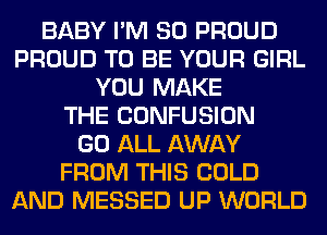 BABY I'M SO PROUD
PROUD TO BE YOUR GIRL
YOU MAKE
THE CONFUSION
GO ALL AWAY
FROM THIS COLD
AND MESSED UP WORLD