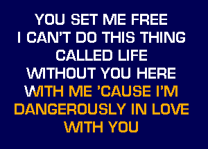 YOU SET ME FREE
I CAN'T DO THIS THING
CALLED LIFE
WITHOUT YOU HERE
WITH ME 'CAUSE I'M
DANGEROUSLY IN LOVE
WITH YOU