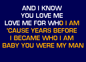 AND I KNOW
YOU LOVE ME
LOVE ME FOR INHO I AM
'CAUSE YEARS BEFORE
I BECAME INHO I AM
BABY YOU WERE MY MAN