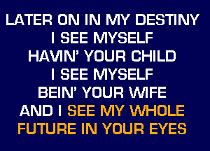 LATER ON IN MY DESTINY
I SEE MYSELF
HAVIN' YOUR CHILD
I SEE MYSELF
BEIN' YOUR INIFE
AND I SEE MY INHOLE
FUTURE IN YOUR EYES