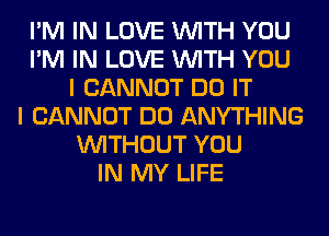 I'M IN LOVE WITH YOU
I'M IN LOVE WITH YOU
I CANNOT DO IT
I CANNOT DO ANYTHING
WITHOUT YOU
IN MY LIFE