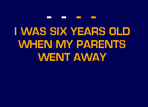 I WAS SIX YEARS OLD
WHEN MY PARENTS

WENT AWAY