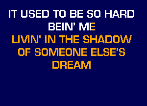 IT USED TO BE SO HARD
BEIN' ME
LIVIN' IN THE SHADOW
0F SOMEONE ELSE'S
DREAM