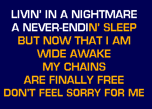 LIVIN' IN A NIGHTMARE
A NEVER-ENDIN' SLEEP
BUT NOW THAT I AM
WIDE AWAKE
MY CHAINS

ARE FINALLY FREE
DON'T FEEL SORRY FOR ME