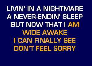 LIVIN' IN A NIGHTMARE
A NEVER-ENDIN' SLEEP
BUT NOW THAT I AM
WIDE AWAKE
I CAN FINALLY SEE
DON'T FEEL SORRY