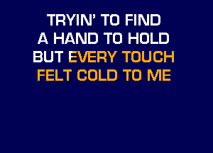 TRYIN' TO FIND
A HAND TO HOLD
BUT EVERY TOUCH
FELT COLD TO ME