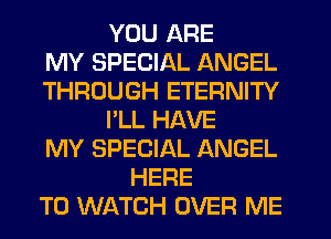 YOU ARE
MY SPECIAL ANGEL
THROUGH ETERNITY
I'LL HAVE
MY SPECIAL ANGEL
HERE
TO WATCH OVER ME