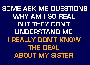 SOME ASK ME QUESTIONS
WHY AM I 80 REAL
BUT THEY DON'T
UNDERSTAND ME
I REALLY DON'T KNOW
THE DEAL
ABOUT MY SISTER
