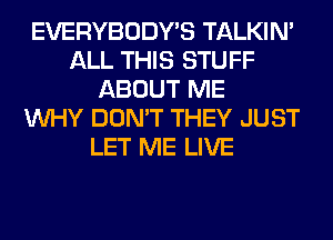 EVERYBODY'S TALKIN'
ALL THIS STUFF
ABOUT ME
WHY DON'T THEY JUST
LET ME LIVE