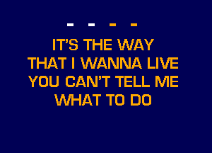 IT'S THE WAY
THAT I WANNA LIVE

YOU CAN'T TELL ME
WHAT TO DO