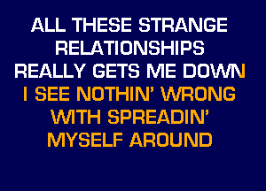 ALL THESE STRANGE
RELATIONSHIPS
REALLY GETS ME DOWN
I SEE NOTHIN' WRONG
WITH SPREADIN'
MYSELF AROUND