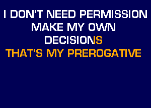 I DON'T NEED PERMISSION
MAKE MY OWN
DECISIONS
THAT'S MY PREROGATIVE