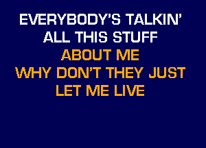 EVERYBODY'S TALKIN'
ALL THIS STUFF
ABOUT ME
WHY DON'T THEY JUST
LET ME LIVE