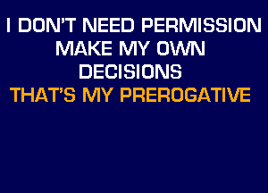 I DON'T NEED PERMISSION
MAKE MY OWN
DECISIONS
THAT'S MY PREROGATIVE