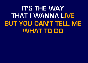 ITS THE WAY
THAT I WANNA LIVE
BUT YOU CAN'T TELL ME
WHAT TO DO