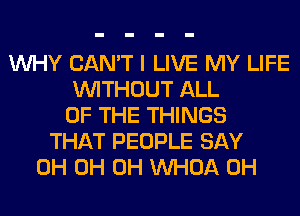 WHY CAN'T I LIVE MY LIFE
WITHOUT ALL
OF THE THINGS
THAT PEOPLE SAY
0H 0H 0H VVHOA 0H