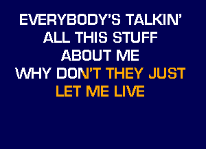 EVERYBODY'S TALKIN'
ALL THIS STUFF
ABOUT ME
WHY DON'T THEY JUST
LET ME LIVE
