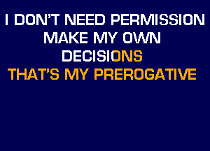 I DON'T NEED PERMISSION
MAKE MY OWN
DECISIONS
THAT'S MY PREROGATIVE