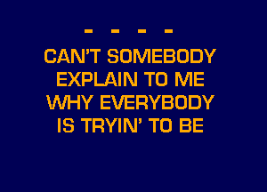 CAN'T SOMEBODY
EXPLAIN TO ME
WHY EVERYBODY
IS TRYIN' TO BE

g