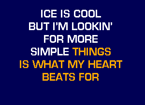 ICE IS COOL
BUT PM LOOKIN'
FOR MORE
SIMPLE THINGS
IS WHAT MY HEART
BEATS FOR
