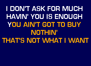 I DON'T ASK FOR MUCH
HAVIN' YOU IS ENOUGH
YOU AIN'T GOT TO BUY
NOTHIN'
THAT'S NOT WHAT I WANT