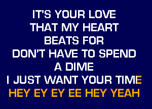 ITS YOUR LOVE
THAT MY HEART
BEATS FOR
DON'T HAVE TO SPEND
A DIME
I JUST WANT YOUR TIME
HEY EY EY EE HEY YEAH