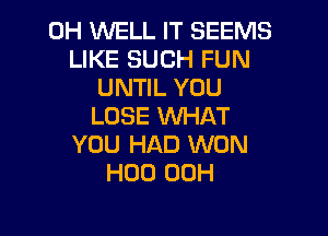 0H WELL IT SEEMS
LIKE SUCH FUN
UNTIL YOU
LOSE WHAT

YOU HAD WON
H00 00H