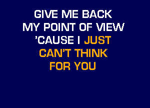 GIVE ME BACK
MY POINT OF WEW
'CAUSE I JUST
CAN'T THINK

FOR YOU