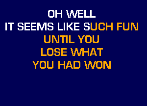 0H WELL
IT SEEMS LIKE SUCH FUN
UNTIL YOU
LOSE WHAT

YOU HAD WON