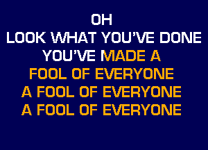 0H
LOOK WHAT YOU'VE DONE
YOU'VE MADE A
FOOL 0F EVERYONE
A FOOL 0F EVERYONE
A FOOL 0F EVERYONE