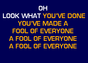 0H
LOOK WHAT YOU'VE DONE
YOU'VE MADE A
FOOL 0F EVERYONE
A FOOL 0F EVERYONE
A FOOL 0F EVERYONE