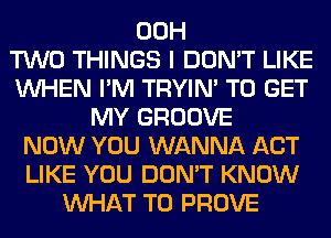 00H
TWO THINGS I DON'T LIKE
WHEN I'M TRYIN' TO GET
MY GROOVE
NOW YOU WANNA ACT
LIKE YOU DON'T KNOW
WHAT TO PROVE