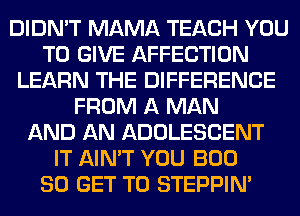 DIDN'T MAMA TEACH YOU
TO GIVE AFFECTION
LEARN THE DIFFERENCE
FROM A MAN
AND AN ADOLESCENT
IT AIN'T YOU BOO
80 GET TO STEPPIM