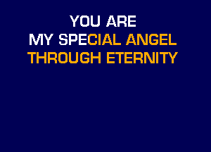YOU ARE
MY SPECIAL ANGEL
THROUGH ETERNITY