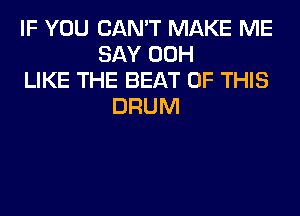 IF YOU CAN'T MAKE ME
SAY 00H
LIKE THE BEAT OF THIS
DRUM