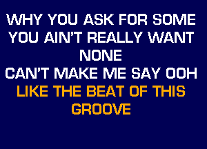 WHY YOU ASK FOR SOME
YOU AIN'T REALLY WANT
NONE
CAN'T MAKE ME SAY 00H
LIKE THE BEAT OF THIS
GROOVE