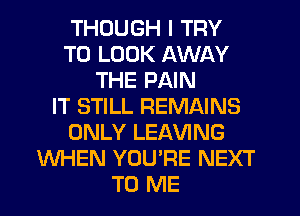 THOUGH I TRY
TO LOOK AWAY
THE PAIN
IT STILL REMAINS
ONLY LEAVING
WHEN YOU'RE NEXT
TO ME