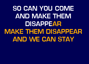 80 CAN YOU COME
AND MAKE THEM
DISAPPEAR
MAKE THEM DISAPPEAR
AND WE CAN STAY