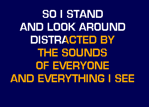 SO I STAND
AND LOOK AROUND
DISTRACTED BY
THE SOUNDS
0F EVERYONE
AND EVERYTHING I SEE