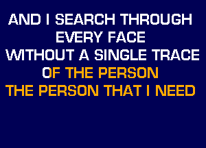 AND I SEARCH THROUGH
EVERY FACE
WITHOUT A SINGLE TRACE
OF THE PERSON
THE PERSON THAT I NEED